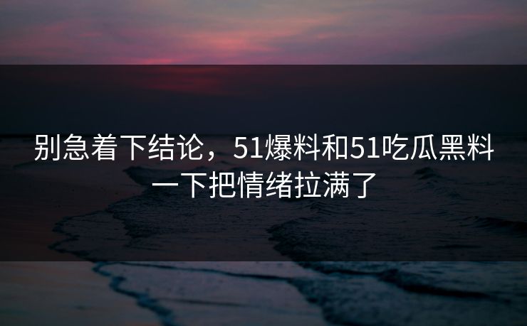 别急着下结论，51爆料和51吃瓜黑料一下把情绪拉满了-第1张图片-51爆料入口 - 明星私生活揭秘