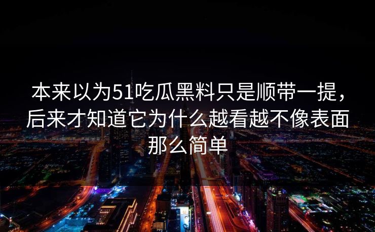 本来以为51吃瓜黑料只是顺带一提，后来才知道它为什么越看越不像表面那么简单-第1张图片-51爆料入口 - 明星私生活揭秘