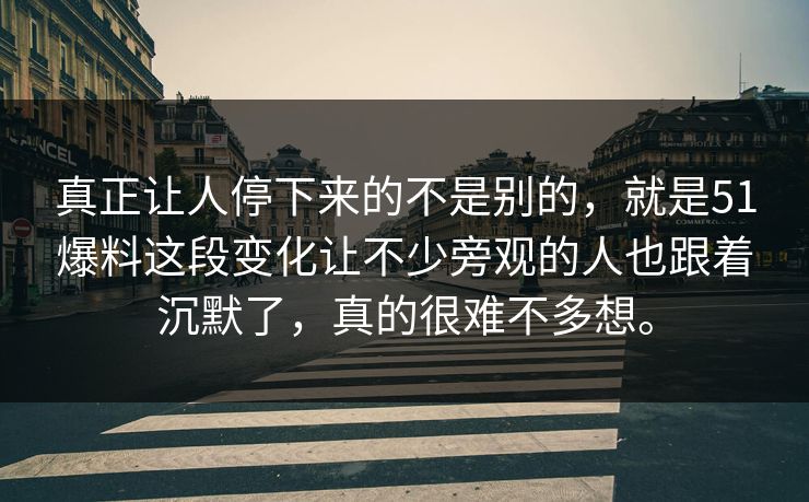 真正让人停下来的不是别的，就是51爆料这段变化让不少旁观的人也跟着沉默了，真的很难不多想。-第1张图片-51爆料入口 - 明星私生活揭秘