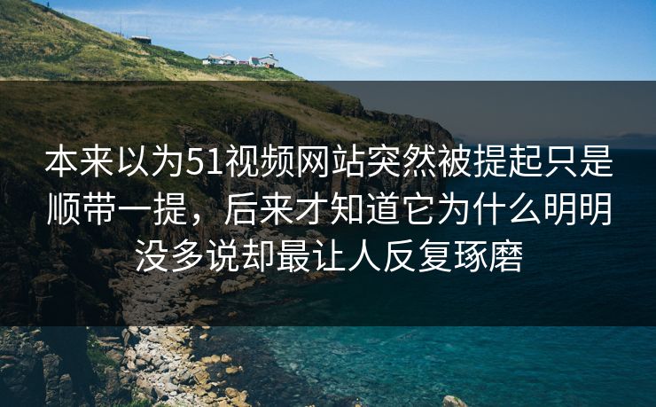 本来以为51视频网站突然被提起只是顺带一提，后来才知道它为什么明明没多说却最让人反复琢磨-第1张图片-51爆料入口 - 明星私生活揭秘