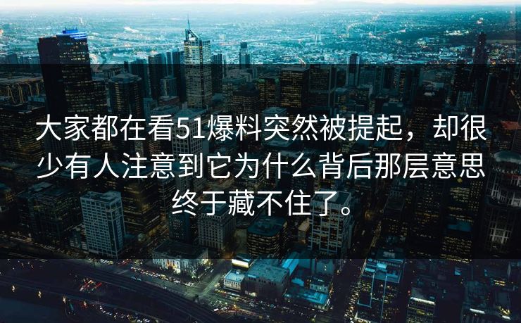 大家都在看51爆料突然被提起，却很少有人注意到它为什么背后那层意思终于藏不住了。-第1张图片-51爆料入口 - 明星私生活揭秘