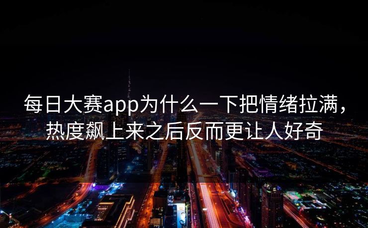 每日大赛app为什么一下把情绪拉满，热度飙上来之后反而更让人好奇-第1张图片-51爆料入口 - 明星私生活揭秘