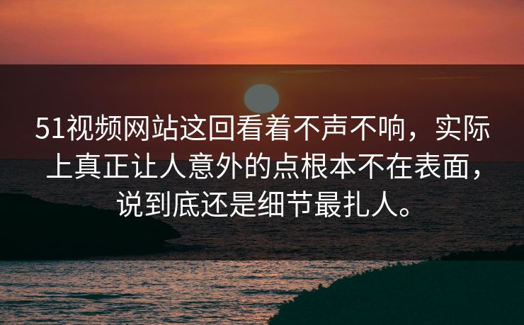 51视频网站这回看着不声不响，实际上真正让人意外的点根本不在表面，说到底还是细节最扎人。-第1张图片-51爆料入口 - 明星私生活揭秘