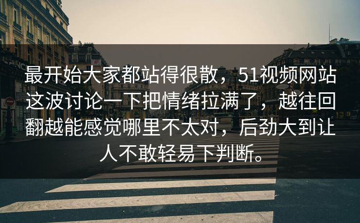 最开始大家都站得很散,51视频网站这波讨论一下把情绪拉满了,越往回翻越能感觉哪里不太对,后劲大到让人不敢轻易下判断。-第1张图片-51爆料入口 - 明星私生活揭秘 最开始大家都站得很散,51视频网站这波讨论一下把情绪拉满了,越往回翻越能感觉哪里不太对,后劲大到让人不敢轻易下判断。-第1张图片-51爆料入口 - 明星私生活揭秘