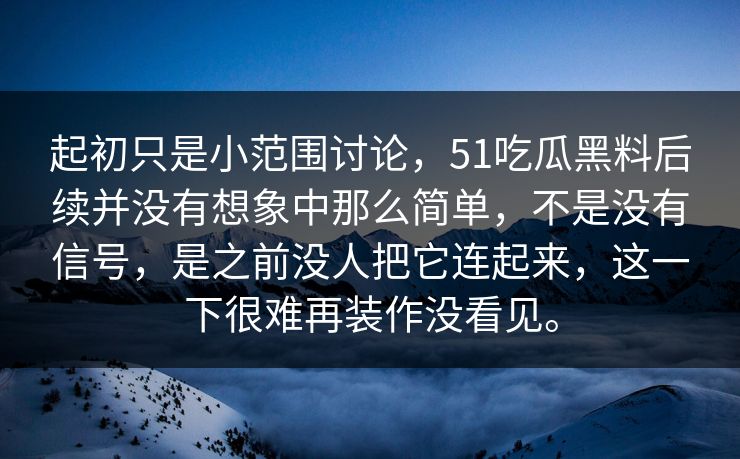 起初只是小范围讨论，51吃瓜黑料后续并没有想象中那么简单，不是没有信号，是之前没人把它连起来，这一下很难再装作没看见。-第1张图片-51爆料入口 - 明星私生活揭秘