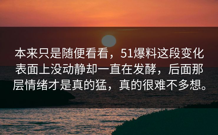 本来只是随便看看，51爆料这段变化表面上没动静却一直在发酵，后面那层情绪才是真的猛，真的很难不多想。-第1张图片-51爆料入口 - 明星私生活揭秘