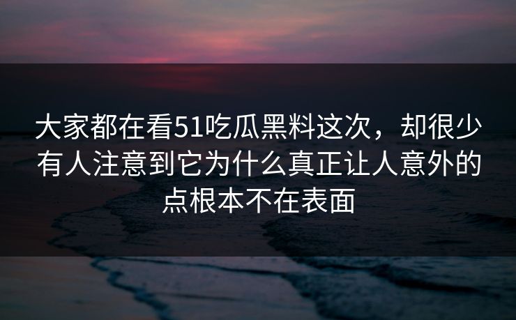 大家都在看51吃瓜黑料这次，却很少有人注意到它为什么真正让人意外的点根本不在表面-第1张图片-51爆料入口 - 明星私生活揭秘