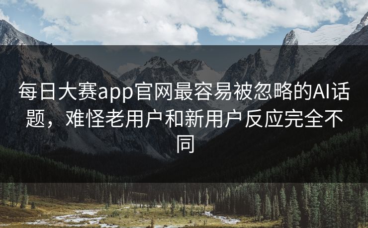 每日大赛app官网最容易被忽略的AI话题，难怪老用户和新用户反应完全不同-第1张图片-51爆料入口 - 明星私生活揭秘