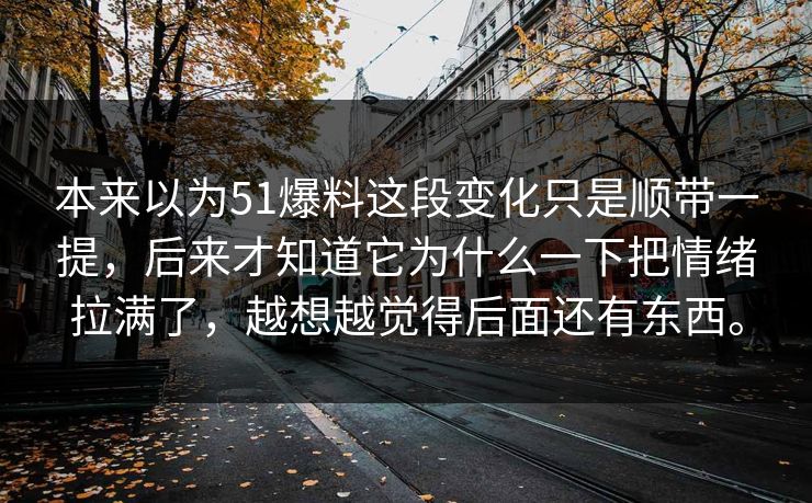 本来以为51爆料这段变化只是顺带一提，后来才知道它为什么一下把情绪拉满了，越想越觉得后面还有东西。-第1张图片-51爆料入口 - 明星私生活揭秘