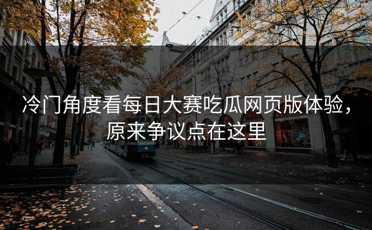 冷门角度看每日大赛吃瓜网页版体验，原来争议点在这里-第1张图片-51爆料入口 - 明星私生活揭秘