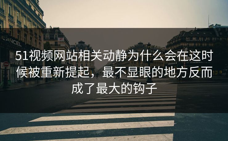 51视频网站相关动静为什么会在这时候被重新提起，最不显眼的地方反而成了最大的钩子-第1张图片-51爆料入口 - 明星私生活揭秘