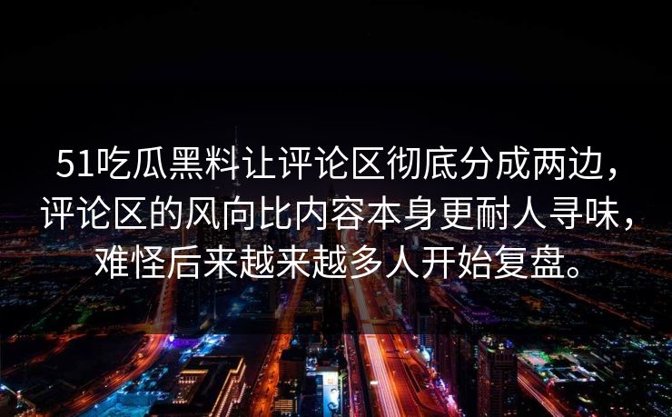 51吃瓜黑料让评论区彻底分成两边，评论区的风向比内容本身更耐人寻味，难怪后来越来越多人开始复盘。-第1张图片-51爆料入口 - 明星私生活揭秘