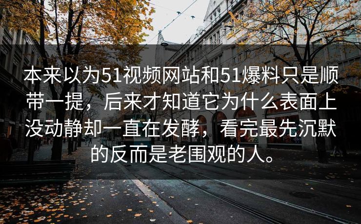本来以为51视频网站和51爆料只是顺带一提,后来才知道它为什么表面上没动静却一直在发酵,看完最先沉默的反而是老围观的人。-第1张图片-51爆料入口 - 明星私生活揭秘 本来以为51视频网站和51爆料只是顺带一提,后来才知道它为什么表面上没动静却一直在发酵,看完最先沉默的反而是老围观的人。-第1张图片-51爆料入口 - 明星私生活揭秘