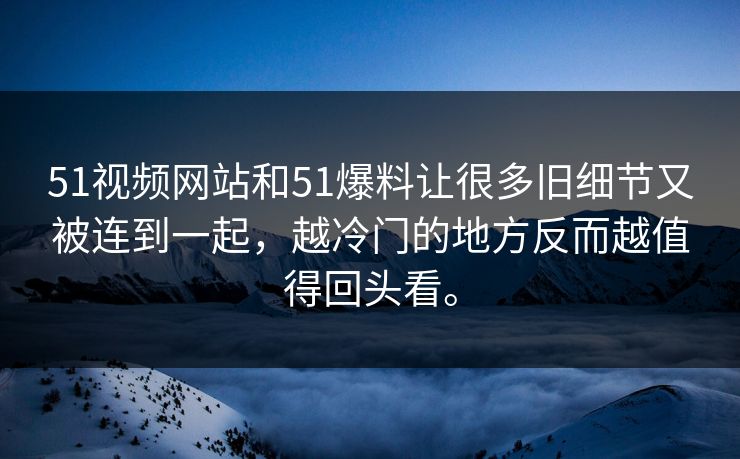 51视频网站和51爆料让很多旧细节又被连到一起，越冷门的地方反而越值得回头看。-第1张图片-51爆料入口 - 明星私生活揭秘