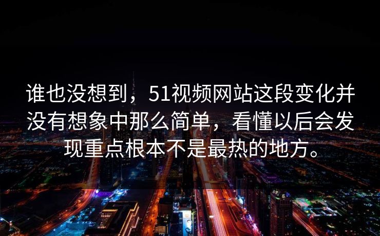 谁也没想到，51视频网站这段变化并没有想象中那么简单，看懂以后会发现重点根本不是最热的地方。-第1张图片-51爆料入口 - 明星私生活揭秘