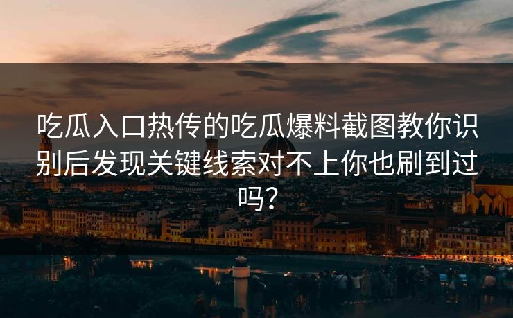 吃瓜入口热传的吃瓜爆料截图教你识别后发现关键线索对不上你也刷到过吗？-第1张图片-51爆料入口 - 明星私生活揭秘