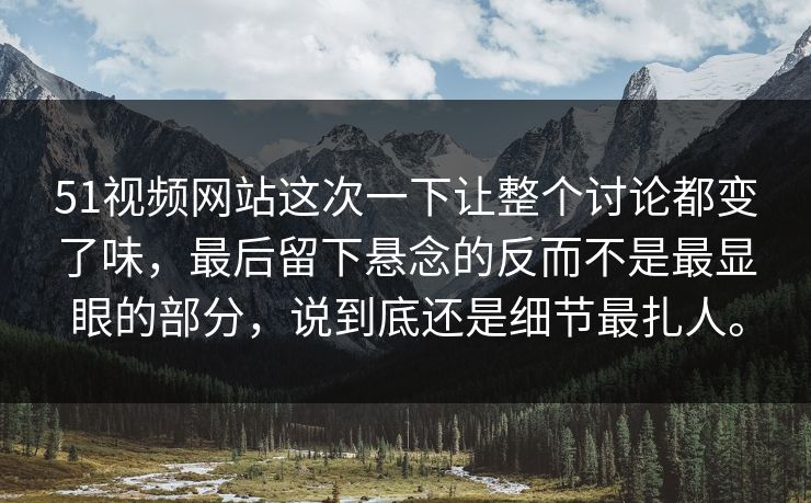 51视频网站这次一下让整个讨论都变了味，最后留下悬念的反而不是最显眼的部分，说到底还是细节最扎人。-第1张图片-51爆料入口 - 明星私生活揭秘