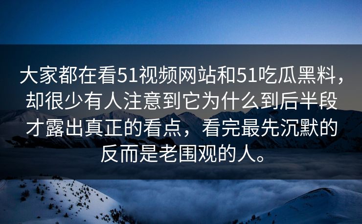 大家都在看51视频网站和51吃瓜黑料，却很少有人注意到它为什么到后半段才露出真正的看点，看完最先沉默的反而是老围观的人。-第1张图片-51爆料入口 - 明星私生活揭秘