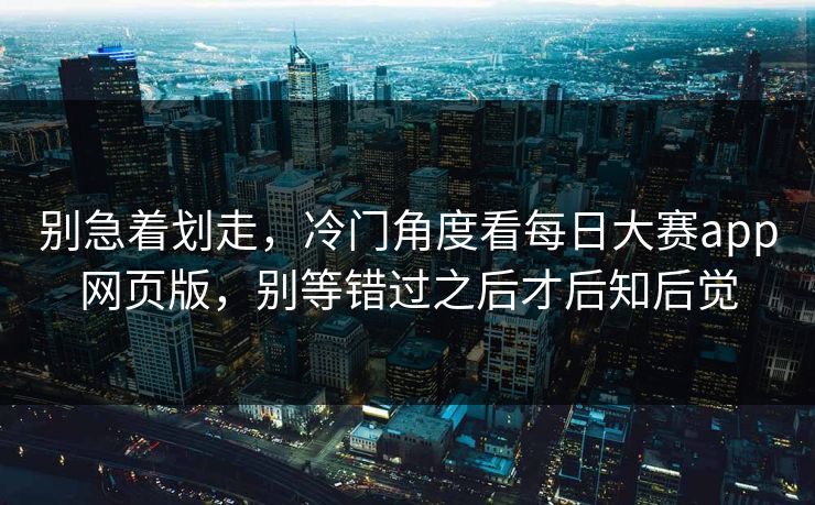 别急着划走，冷门角度看每日大赛app网页版，别等错过之后才后知后觉