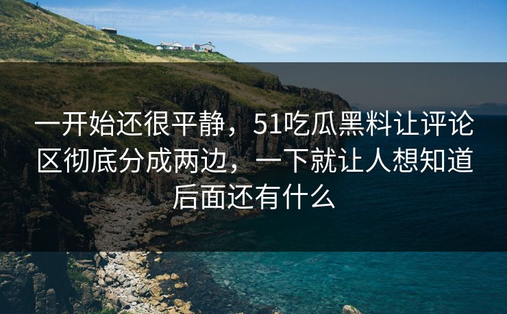 一开始还很平静，51吃瓜黑料让评论区彻底分成两边，一下就让人想知道后面还有什么