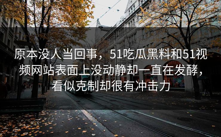原本没人当回事，51吃瓜黑料和51视频网站表面上没动静却一直在发酵，看似克制却很有冲击力