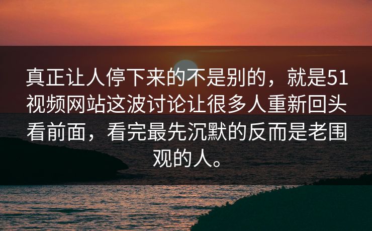 真正让人停下来的不是别的，就是51视频网站这波讨论让很多人重新回头看前面，看完最先沉默的反而是老围观的人。
