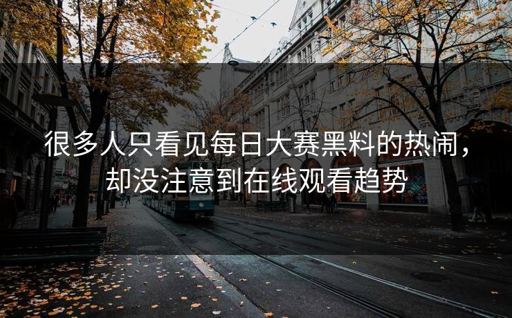 很多人只看见每日大赛黑料的热闹，却没注意到在线观看趋势