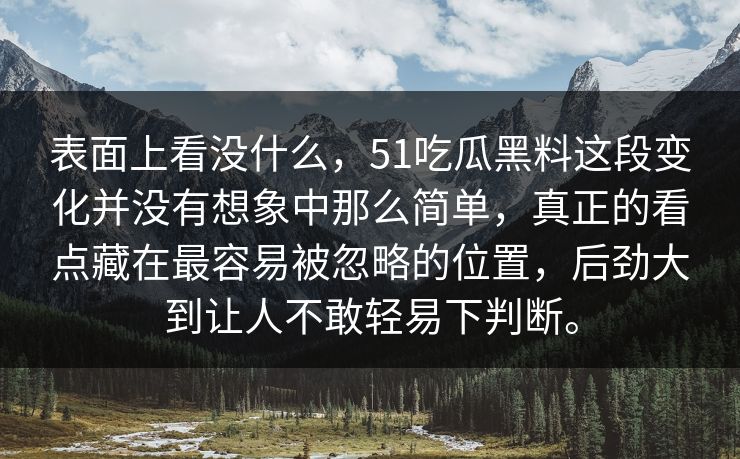 表面上看没什么，51吃瓜黑料这段变化并没有想象中那么简单，真正的看点藏在最容易被忽略的位置，后劲大到让人不敢轻易下判断。