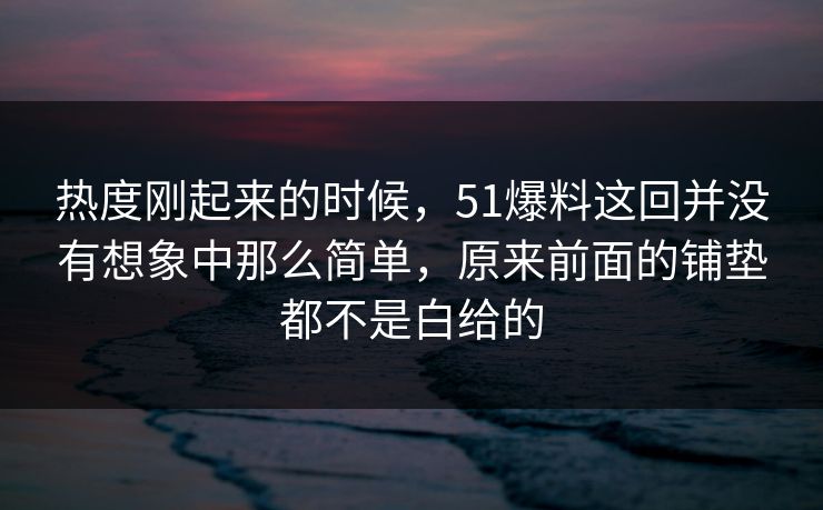 热度刚起来的时候，51爆料这回并没有想象中那么简单，原来前面的铺垫都不是白给的-第1张图片-51爆料入口 - 明星私生活揭秘