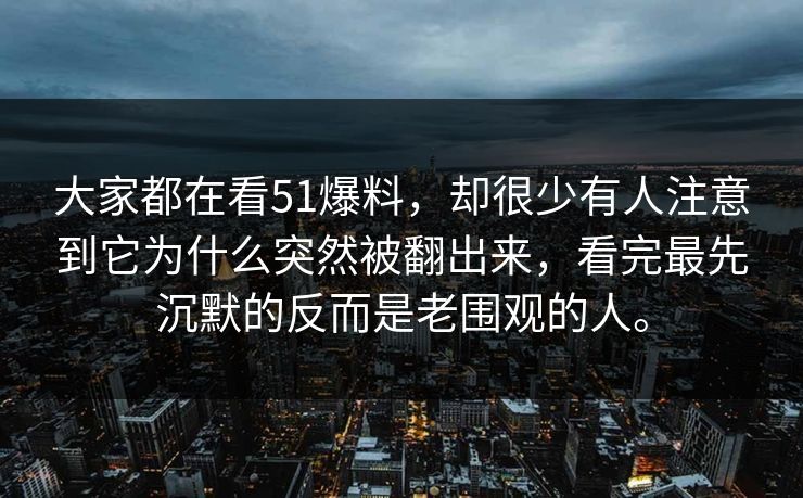 大家都在看51爆料，却很少有人注意到它为什么突然被翻出来，看完最先沉默的反而是老围观的人。-第1张图片-51爆料入口 - 明星私生活揭秘
