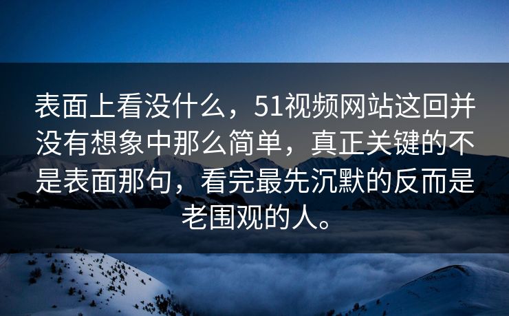 表面上看没什么，51视频网站这回并没有想象中那么简单，真正关键的不是表面那句，看完最先沉默的反而是老围观的人。