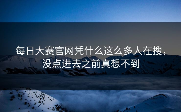 每日大赛官网凭什么这么多人在搜，没点进去之前真想不到