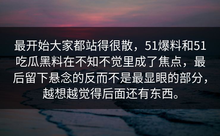 最开始大家都站得很散,51爆料和51吃瓜黑料在不知不觉里成了焦点,最后留下悬念的反而不是最显眼的部分,越想越觉得后面还有东西。 最开始大家都站得很散,51爆料和51吃瓜黑料在不知不觉里成了焦点,最后留下悬念的反而不是最显眼的部分,越想越觉得后面还有东西。