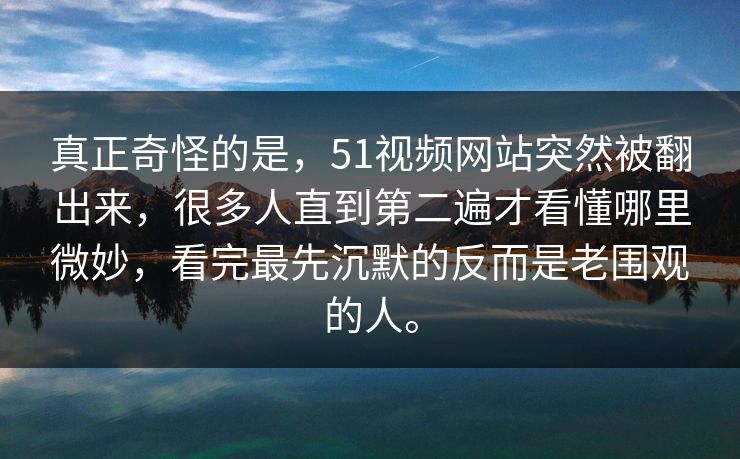 真正奇怪的是，51视频网站突然被翻出来，很多人直到第二遍才看懂哪里微妙，看完最先沉默的反而是老围观的人。