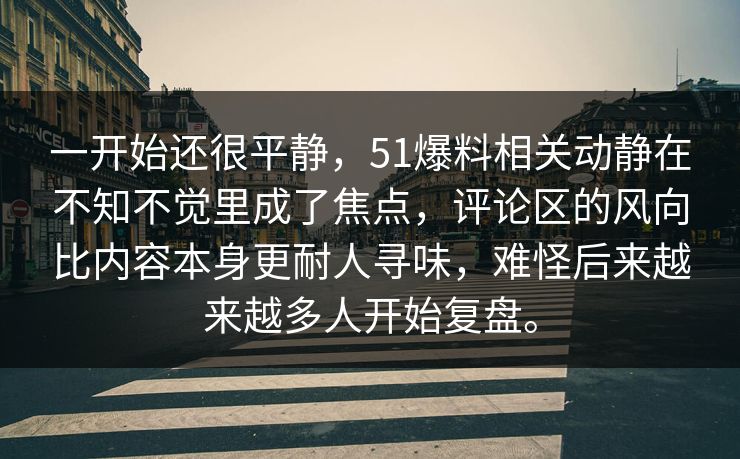 一开始还很平静，51爆料相关动静在不知不觉里成了焦点，评论区的风向比内容本身更耐人寻味，难怪后来越来越多人开始复盘。