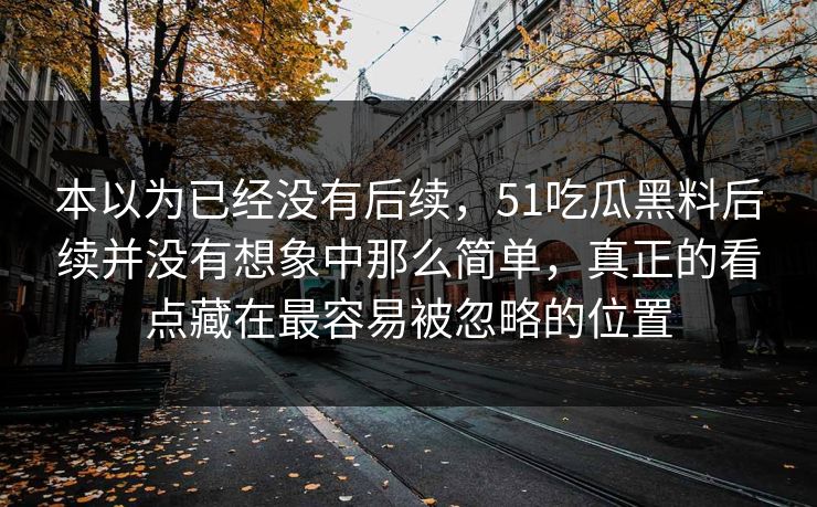 本以为已经没有后续，51吃瓜黑料后续并没有想象中那么简单，真正的看点藏在最容易被忽略的位置