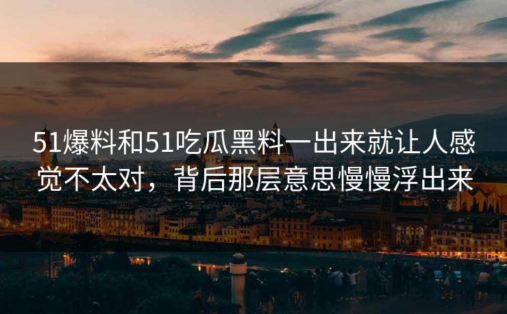 51爆料和51吃瓜黑料一出来就让人感觉不太对，背后那层意思慢慢浮出来
