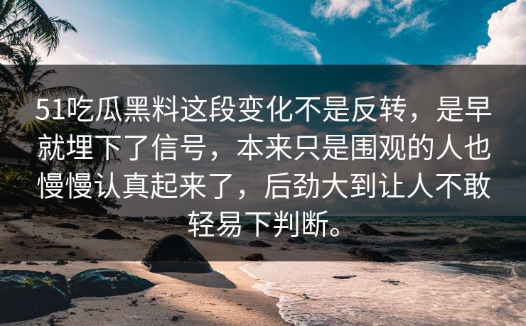 51吃瓜黑料这段变化不是反转，是早就埋下了信号，本来只是围观的人也慢慢认真起来了，后劲大到让人不敢轻易下判断。