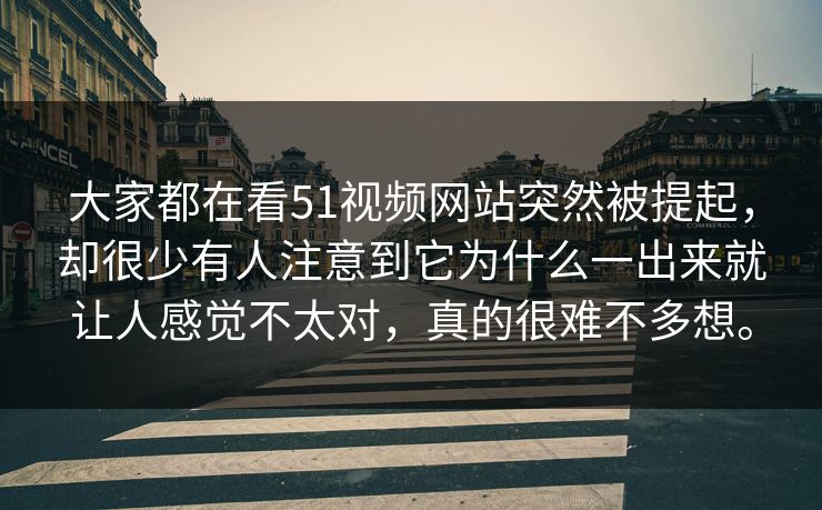 大家都在看51视频网站突然被提起，却很少有人注意到它为什么一出来就让人感觉不太对，真的很难不多想。