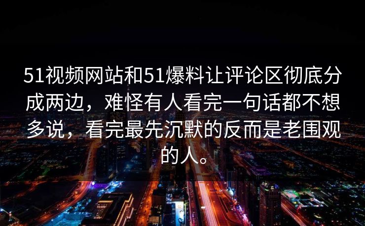 51视频网站和51爆料让评论区彻底分成两边，难怪有人看完一句话都不想多说，看完最先沉默的反而是老围观的人。