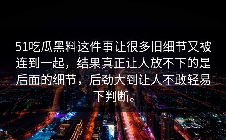 51吃瓜黑料这件事让很多旧细节又被连到一起，结果真正让人放不下的是后面的细节，后劲大到让人不敢轻易下判断。