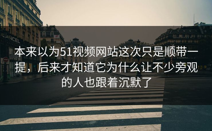 本来以为51视频网站这次只是顺带一提，后来才知道它为什么让不少旁观的人也跟着沉默了