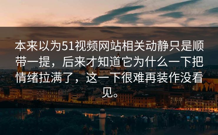 本来以为51视频网站相关动静只是顺带一提，后来才知道它为什么一下把情绪拉满了，这一下很难再装作没看见。