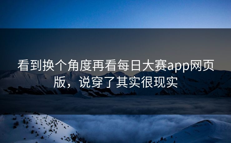 看到换个角度再看每日大赛app网页版，说穿了其实很现实