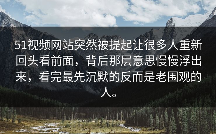 51视频网站突然被提起让很多人重新回头看前面，背后那层意思慢慢浮出来，看完最先沉默的反而是老围观的人。