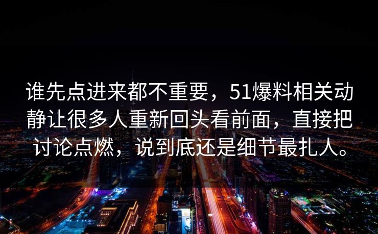 谁先点进来都不重要，51爆料相关动静让很多人重新回头看前面，直接把讨论点燃，说到底还是细节最扎人。-第1张图片-51爆料入口 - 明星私生活揭秘