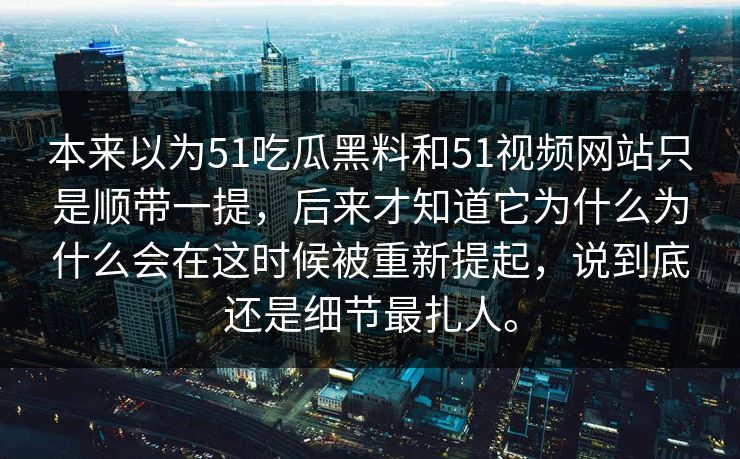 本来以为51吃瓜黑料和51视频网站只是顺带一提，后来才知道它为什么为什么会在这时候被重新提起，说到底还是细节最扎人。-第1张图片-51爆料入口 - 明星私生活揭秘