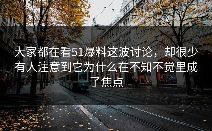 大家都在看51爆料这波讨论，却很少有人注意到它为什么在不知不觉里成了焦点-第1张图片-51爆料入口 - 明星私生活揭秘