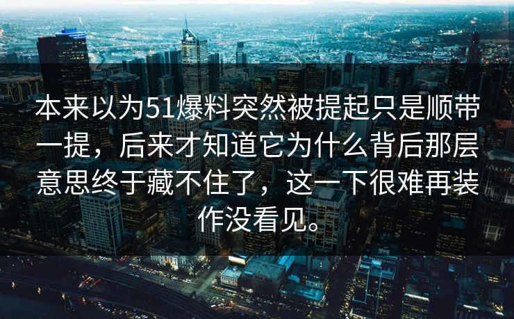 本来以为51爆料突然被提起只是顺带一提，后来才知道它为什么背后那层意思终于藏不住了，这一下很难再装作没看见。