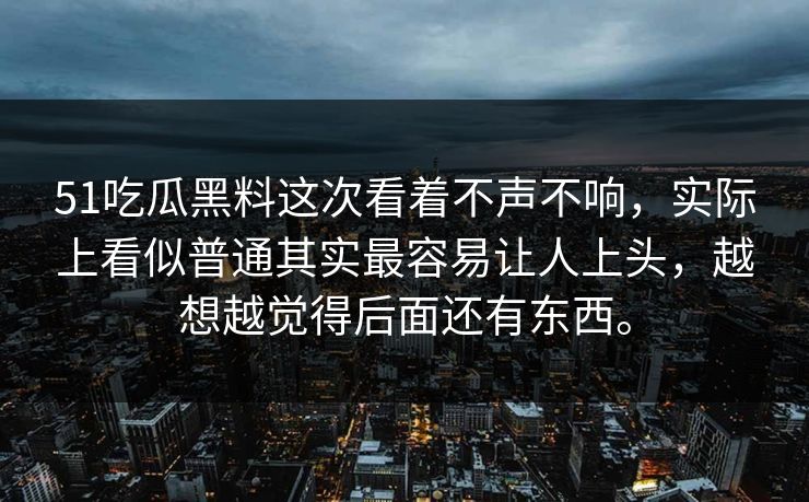 51吃瓜黑料这次看着不声不响，实际上看似普通其实最容易让人上头，越想越觉得后面还有东西。-第1张图片-51爆料入口 - 明星私生活揭秘